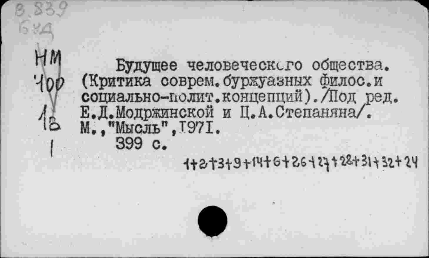 ﻿Будущее человеческсго общества. (Критика соврем.буржуазных филос.и социально-полит.концепций)./Под вед. Е.Д.Модржинской и Ц.А.Степаняна/. М.,"Мысль”,Т971.
399 с.